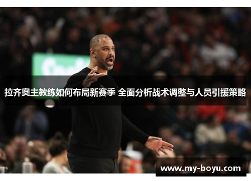 拉齐奥主教练如何布局新赛季 全面分析战术调整与人员引援策略