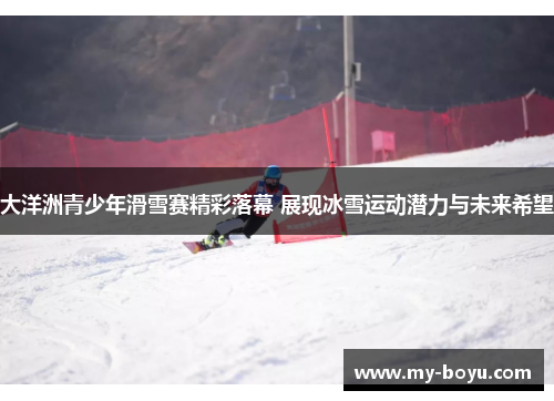 大洋洲青少年滑雪赛精彩落幕 展现冰雪运动潜力与未来希望