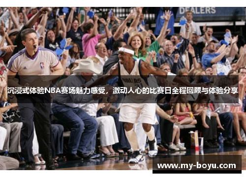 沉浸式体验NBA赛场魅力感受，激动人心的比赛日全程回顾与体验分享