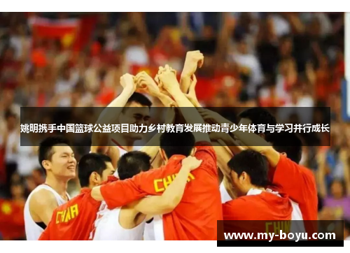 姚明携手中国篮球公益项目助力乡村教育发展推动青少年体育与学习并行成长