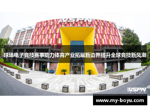 球场电子竞技赛事助力体育产业拓展新边界提升全球竞技新风潮