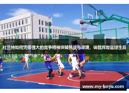 杜兰特如何凭借强大的竞争精神突破挑战与逆境，铸就辉煌篮球生涯