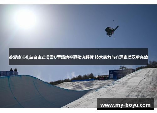 谷爱凌崇礼站自由式滑雪U型场地夺冠秘诀解析 技术实力与心理素质双重突破