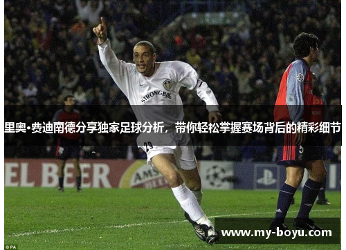 里奥·费迪南德分享独家足球分析，带你轻松掌握赛场背后的精彩细节
