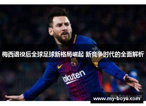 梅西退役后全球足球新格局崛起 新竞争时代的全面解析