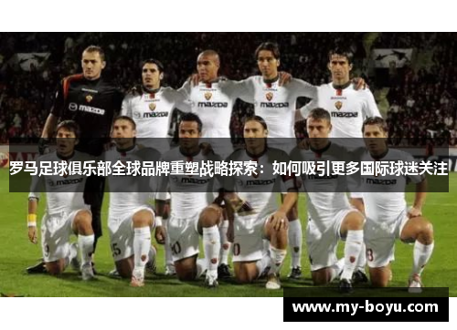 罗马足球俱乐部全球品牌重塑战略探索：如何吸引更多国际球迷关注