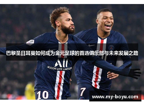 巴黎圣日耳曼如何成为金元足球的首选俱乐部与未来发展之路