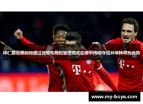 拜仁慕尼黑如何通过战略布局和管理模式在德甲持续夺冠并保持领先优势