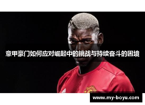 意甲豪门如何应对崛起中的挑战与持续奋斗的困境