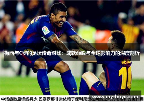 梅西与C罗的足坛传奇对比：成就巅峰与全球影响力的深度剖析