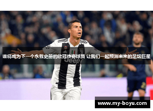 谁将成为下一个永载史册的欧冠传奇球员 让我们一起预测未来的足坛巨星