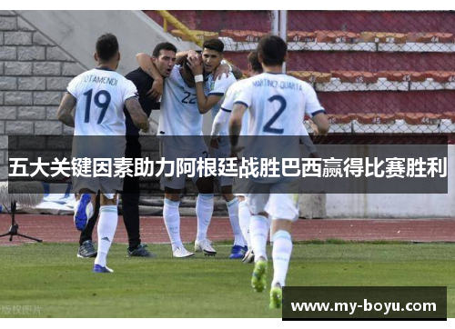 五大关键因素助力阿根廷战胜巴西赢得比赛胜利