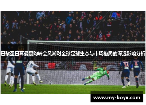 巴黎圣日耳曼豪购转会风潮对全球足球生态与市场格局的深远影响分析