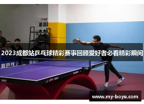 2023成都站乒乓球精彩赛事回顾爱好者必看精彩瞬间