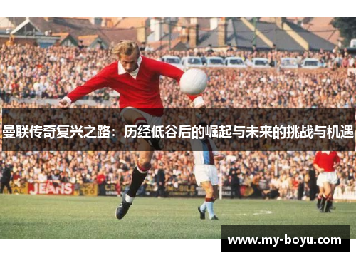 曼联传奇复兴之路：历经低谷后的崛起与未来的挑战与机遇