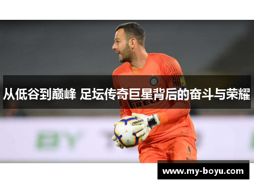从低谷到巅峰 足坛传奇巨星背后的奋斗与荣耀