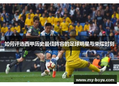 如何评选西甲历史最佳阵容的足球明星与荣耀时刻