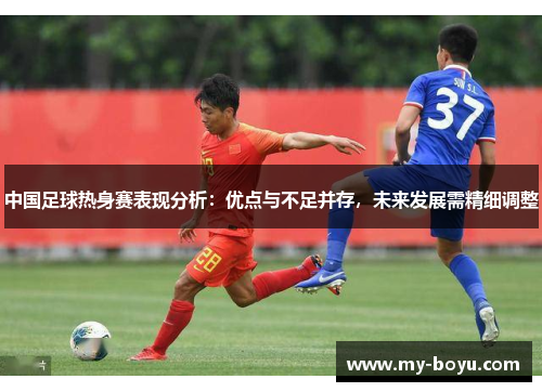 中国足球热身赛表现分析：优点与不足并存，未来发展需精细调整