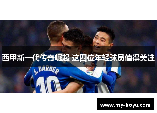 西甲新一代传奇崛起 这四位年轻球员值得关注