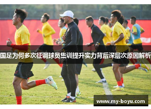 国足为何多次征调球员集训提升实力背后深层次原因解析