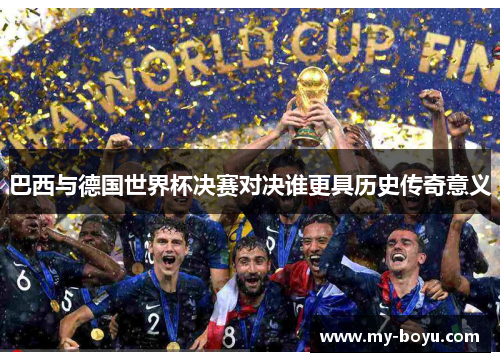 巴西与德国世界杯决赛对决谁更具历史传奇意义