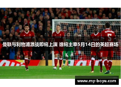 曼联与利物浦激战即将上演 谁将主宰5月14日的英超赛场