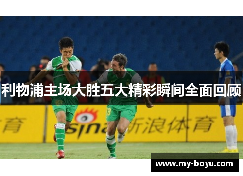 利物浦主场大胜五大精彩瞬间全面回顾