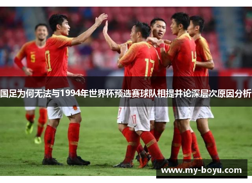 国足为何无法与1994年世界杯预选赛球队相提并论深层次原因分析
