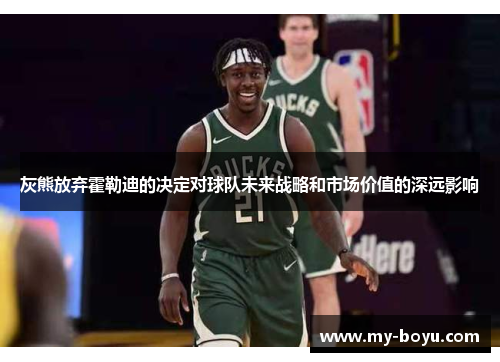 灰熊放弃霍勒迪的决定对球队未来战略和市场价值的深远影响