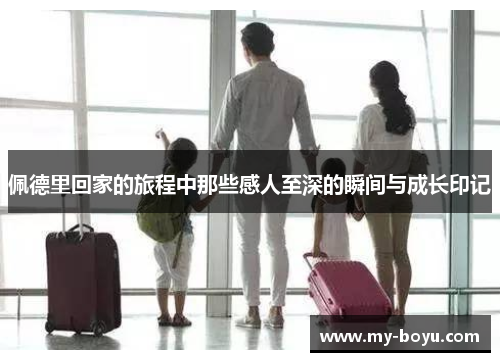 佩德里回家的旅程中那些感人至深的瞬间与成长印记