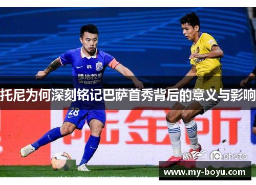 托尼为何深刻铭记巴萨首秀背后的意义与影响