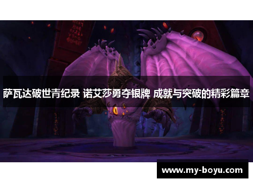 萨瓦达破世青纪录 诺艾莎勇夺银牌 成就与突破的精彩篇章