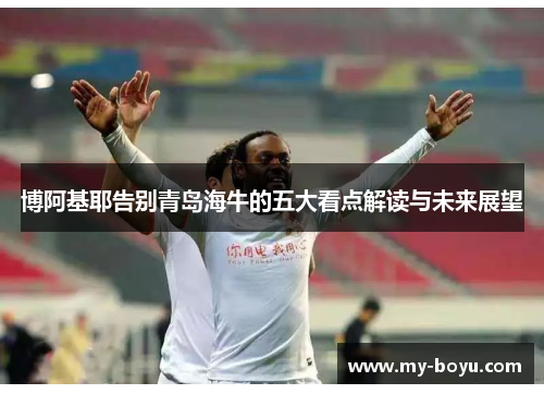 博阿基耶告别青岛海牛的五大看点解读与未来展望