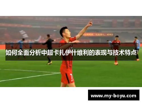 如何全面分析中超卡扎伊什维利的表现与技术特点