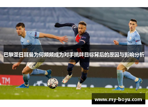 巴黎圣日耳曼为何频频成为对手挑衅目标背后的原因与影响分析
