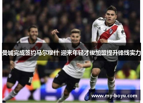 曼城完成签约马尔穆什 迎来年轻才俊加盟提升锋线实力