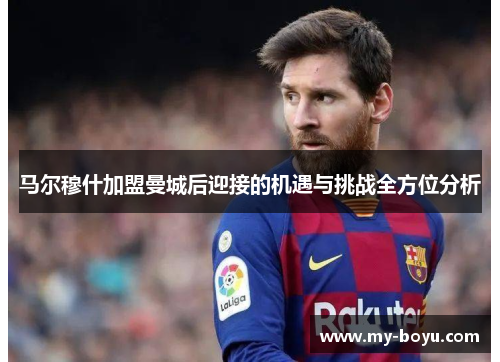 马尔穆什加盟曼城后迎接的机遇与挑战全方位分析
