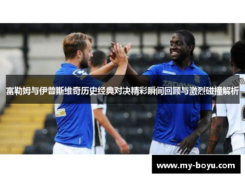 富勒姆与伊普斯维奇历史经典对决精彩瞬间回顾与激烈碰撞解析
