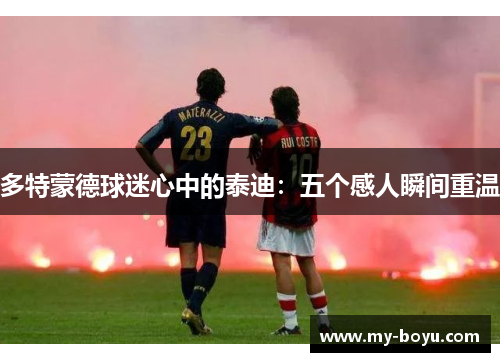 多特蒙德球迷心中的泰迪：五个感人瞬间重温