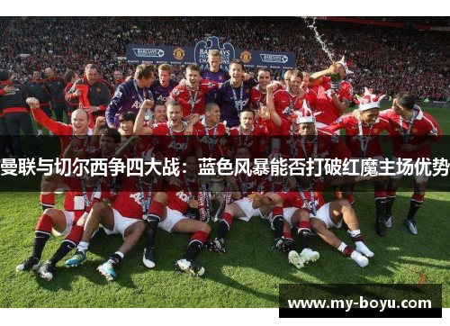 曼联与切尔西争四大战：蓝色风暴能否打破红魔主场优势
