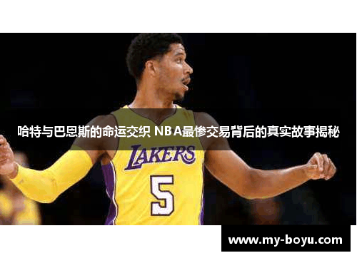 哈特与巴恩斯的命运交织 NBA最惨交易背后的真实故事揭秘