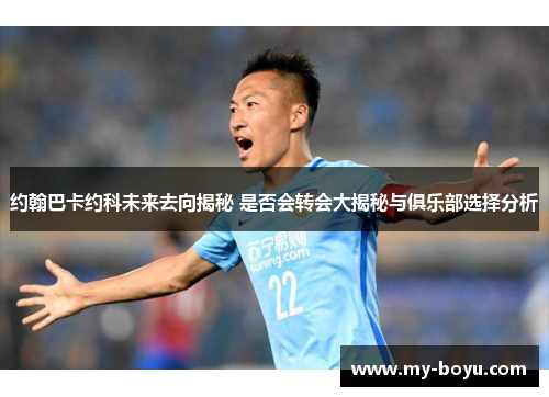 约翰巴卡约科未来去向揭秘 是否会转会大揭秘与俱乐部选择分析