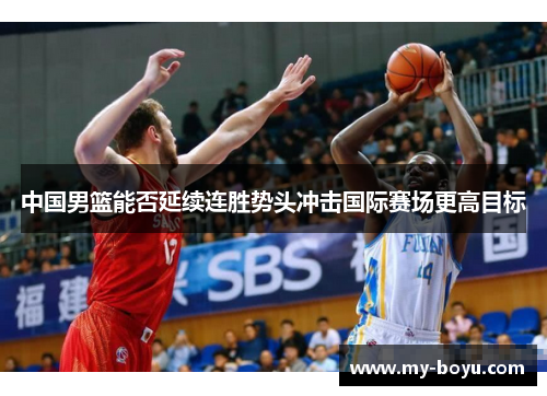 中国男篮能否延续连胜势头冲击国际赛场更高目标