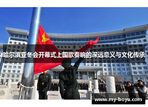 哈尔滨亚冬会开幕式上国歌奏响的深远意义与文化传承