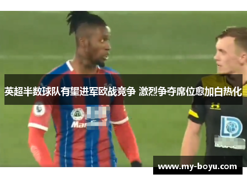 英超半数球队有望进军欧战竞争 激烈争夺席位愈加白热化