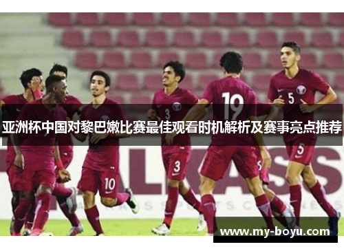 亚洲杯中国对黎巴嫩比赛最佳观看时机解析及赛事亮点推荐