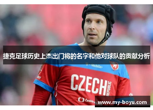 捷克足球历史上杰出门将的名字和他对球队的贡献分析