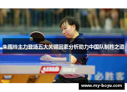 朱雨玲主力登场五大关键因素分析助力中国队制胜之道