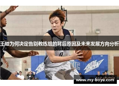 王皓为何决定告别教练组的背后原因及未来发展方向分析