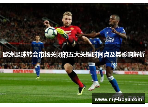 欧洲足球转会市场关闭的五大关键时间点及其影响解析